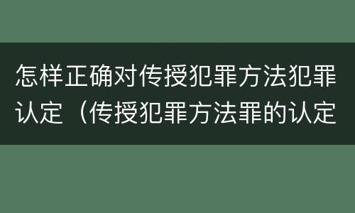 怎样正确对传授犯罪方法犯罪认定（传授犯罪方法罪的认定）