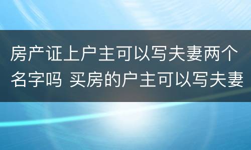 房产证上户主可以写夫妻两个名字吗 买房的户主可以写夫妻两个人的名字吗