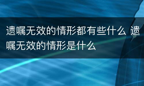 遗嘱无效的情形都有些什么 遗嘱无效的情形是什么