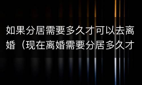 如果分居需要多久才可以去离婚（现在离婚需要分居多久才可以）