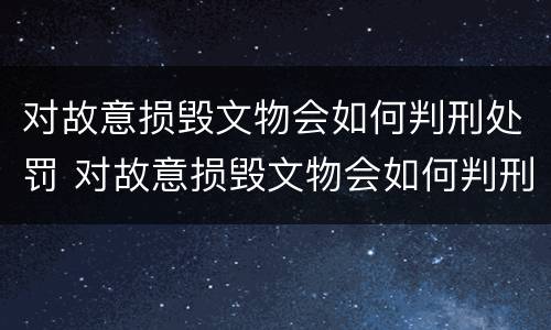 对故意损毁文物会如何判刑处罚 对故意损毁文物会如何判刑处罚呢