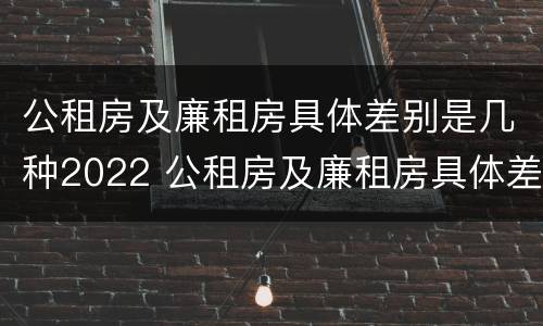 公租房及廉租房具体差别是几种2022 公租房及廉租房具体差别是几种2022年的