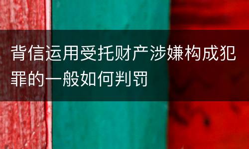 背信运用受托财产涉嫌构成犯罪的一般如何判罚