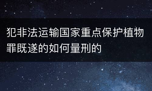犯非法运输国家重点保护植物罪既遂的如何量刑的