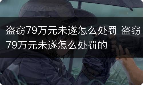 盗窃79万元未遂怎么处罚 盗窃79万元未遂怎么处罚的