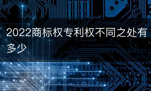 2022商标权专利权不同之处有多少