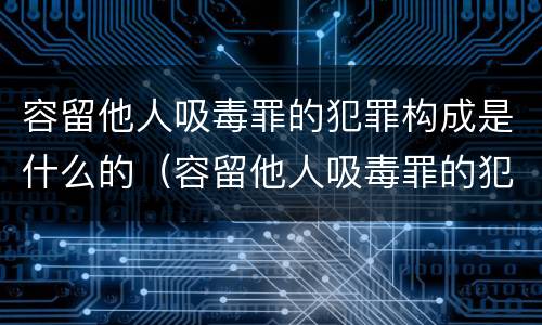 容留他人吸毒罪的犯罪构成是什么的（容留他人吸毒罪的犯罪主体）