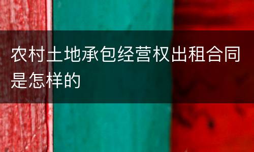 农村土地承包经营权出租合同是怎样的