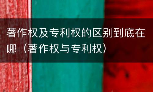 著作权及专利权的区别到底在哪（著作权与专利权）
