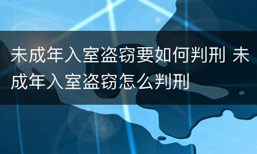 未成年入室盗窃要如何判刑 未成年入室盗窃怎么判刑