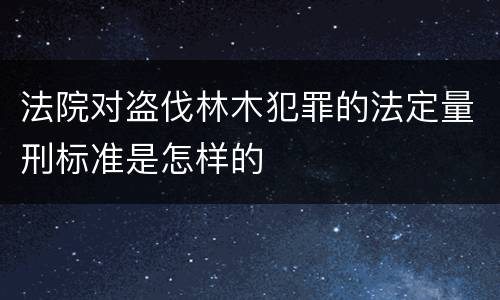 法院对盗伐林木犯罪的法定量刑标准是怎样的