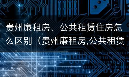 贵州廉租房、公共租赁住房怎么区别（贵州廉租房,公共租赁住房怎么区别的）