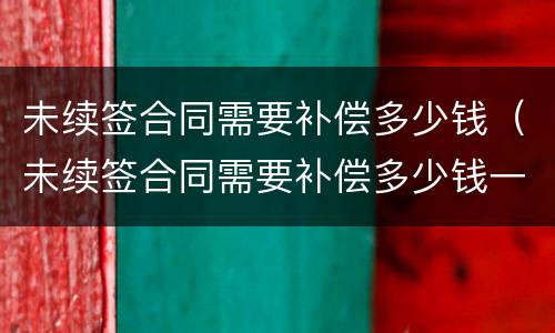 未续签合同需要补偿多少钱（未续签合同需要补偿多少钱一年）