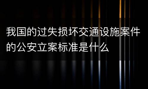 我国的过失损坏交通设施案件的公安立案标准是什么