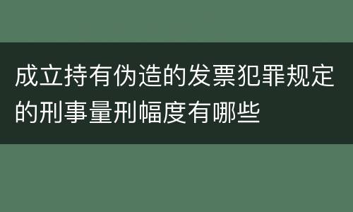 成立持有伪造的发票犯罪规定的刑事量刑幅度有哪些