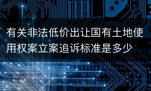 有关非法低价出让国有土地使用权案立案追诉标准是多少