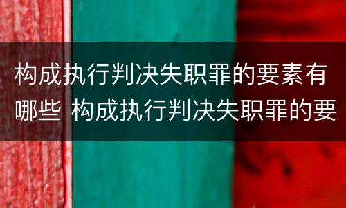 构成执行判决失职罪的要素有哪些 构成执行判决失职罪的要素有哪些条件