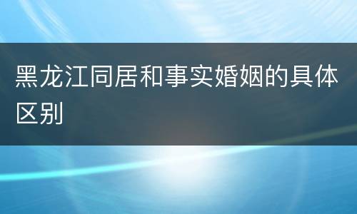 黑龙江同居和事实婚姻的具体区别