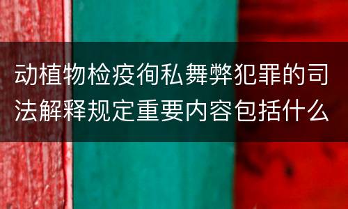 动植物检疫徇私舞弊犯罪的司法解释规定重要内容包括什么