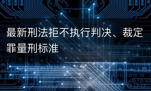 最新刑法拒不执行判决、裁定罪量刑标准