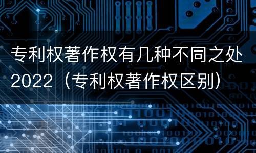 专利权著作权有几种不同之处2022（专利权著作权区别）