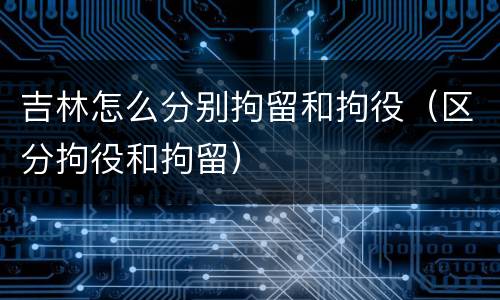 吉林怎么分别拘留和拘役（区分拘役和拘留）