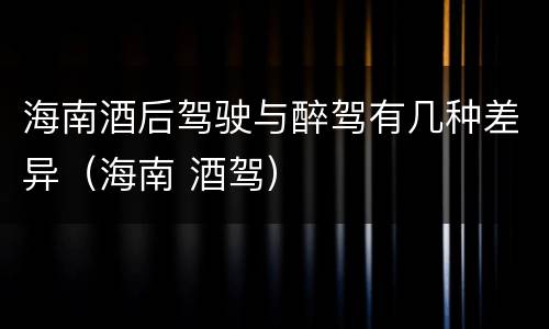 海南酒后驾驶与醉驾有几种差异（海南 酒驾）