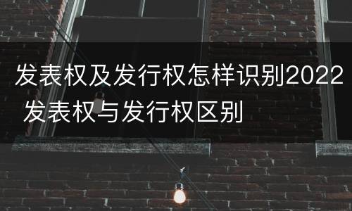 发表权及发行权怎样识别2022 发表权与发行权区别