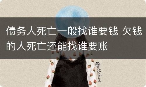债务人死亡一般找谁要钱 欠钱的人死亡还能找谁要账