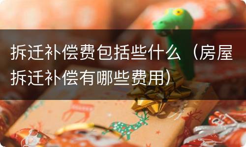 拆迁补偿费包括些什么（房屋拆迁补偿有哪些费用）