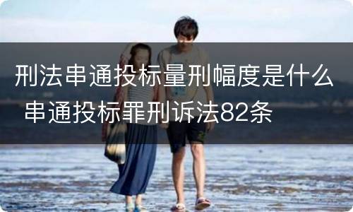 刑法串通投标量刑幅度是什么 串通投标罪刑诉法82条
