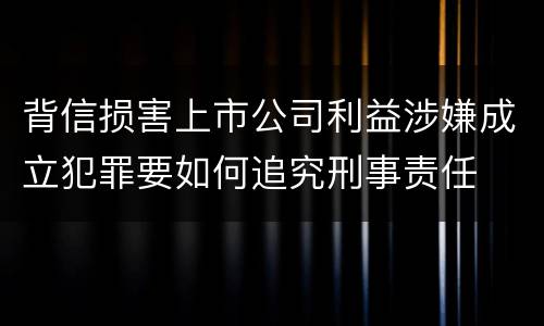 背信损害上市公司利益涉嫌成立犯罪要如何追究刑事责任