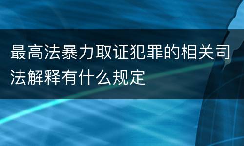 最高法暴力取证犯罪的相关司法解释有什么规定