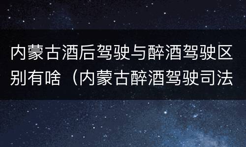 内蒙古酒后驾驶与醉酒驾驶区别有啥（内蒙古醉酒驾驶司法解释）
