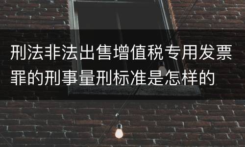刑法非法出售增值税专用发票罪的刑事量刑标准是怎样的
