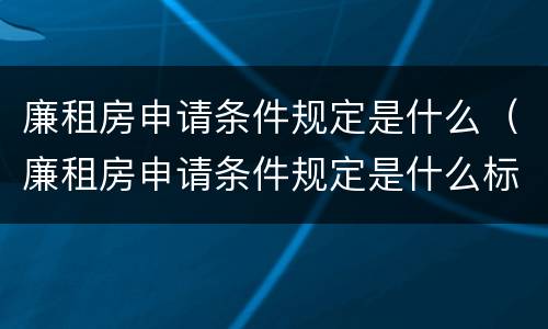 廉租房申请条件规定是什么（廉租房申请条件规定是什么标准）