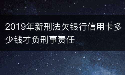 2019年新刑法欠银行信用卡多少钱才负刑事责任