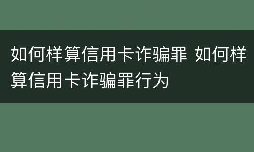 如何样算信用卡诈骗罪 如何样算信用卡诈骗罪行为