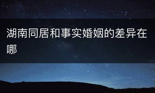 湖南同居和事实婚姻的差异在哪