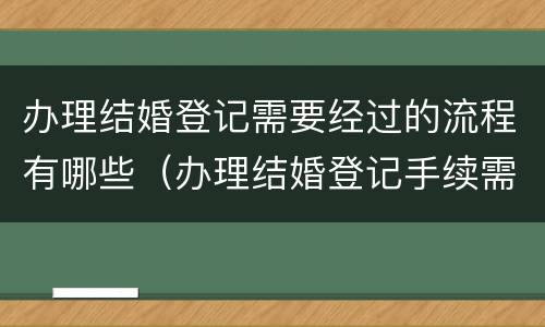 办理结婚登记需要经过的流程有哪些（办理结婚登记手续需要哪些材料?）