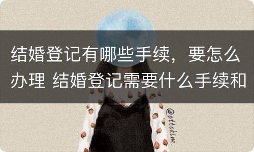 结婚登记有哪些手续，要怎么办理 结婚登记需要什么手续和材料2021