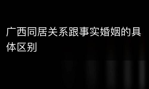 广西同居关系跟事实婚姻的具体区别