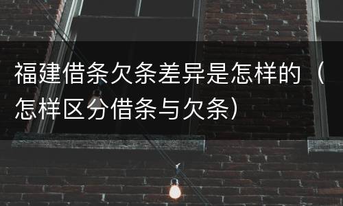福建借条欠条差异是怎样的（怎样区分借条与欠条）