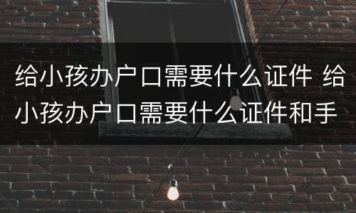 给小孩办户口需要什么证件 给小孩办户口需要什么证件和手续
