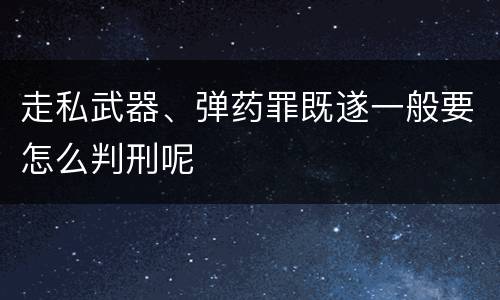 走私武器、弹药罪既遂一般要怎么判刑呢