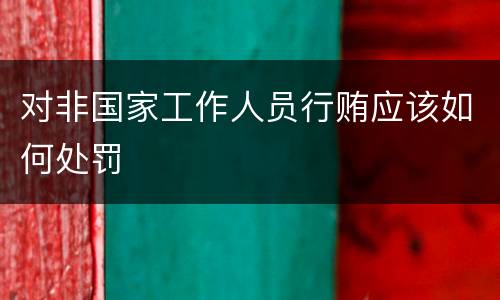 对非国家工作人员行贿应该如何处罚