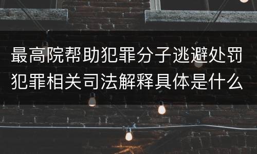 最高院帮助犯罪分子逃避处罚犯罪相关司法解释具体是什么内容