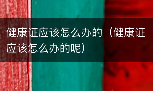 健康证应该怎么办的（健康证应该怎么办的呢）
