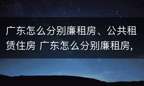 广东怎么分别廉租房、公共租赁住房 广东怎么分别廉租房,公共租赁住房呢
