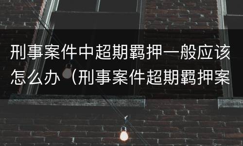 刑事案件中超期羁押一般应该怎么办（刑事案件超期羁押案件处置）